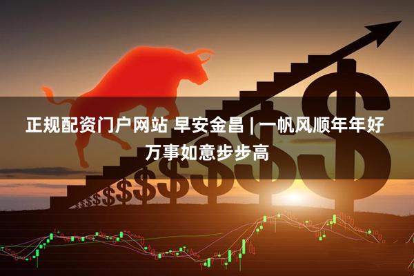 正规配资门户网站 早安金昌 | 一帆风顺年年好 万事如意步步高