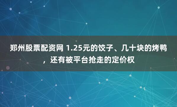 郑州股票配资网 1.25元的饺子、几十块的烤鸭，还有被平台抢走的定价权