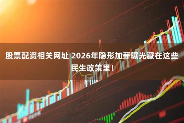 股票配资相关网址 2026年隐形加薪曝光藏在这些民生政策里！