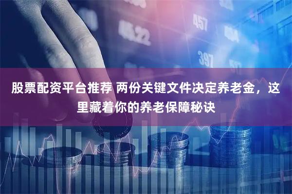 股票配资平台推荐 两份关键文件决定养老金，这里藏着你的养老保障秘诀