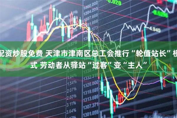 配资炒股免费 天津市津南区总工会推行“轮值站长”模式 劳动者从驿站“过客”变“主人”