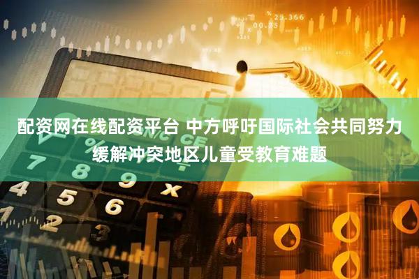 配资网在线配资平台 中方呼吁国际社会共同努力缓解冲突地区儿童受教育难题