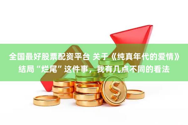 全国最好股票配资平台 关于《纯真年代的爱情》结局“烂尾”这件事，我有几点不同的看法