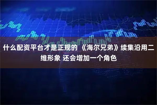 什么配资平台才是正规的 《海尔兄弟》续集沿用二维形象 还会增加一个角色