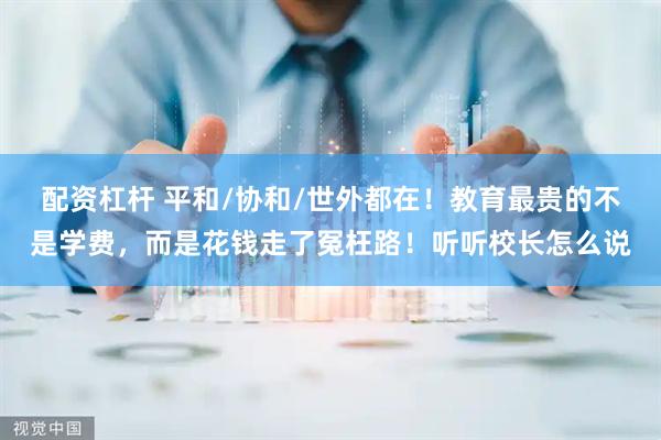 配资杠杆 平和/协和/世外都在！教育最贵的不是学费，而是花钱走了冤枉路！听听校长怎么说