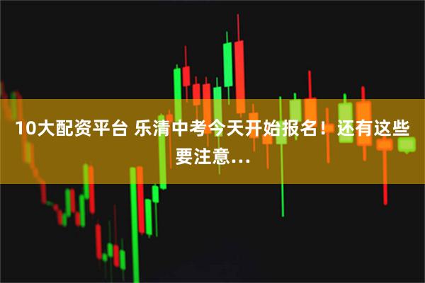 10大配资平台 乐清中考今天开始报名！还有这些要注意…