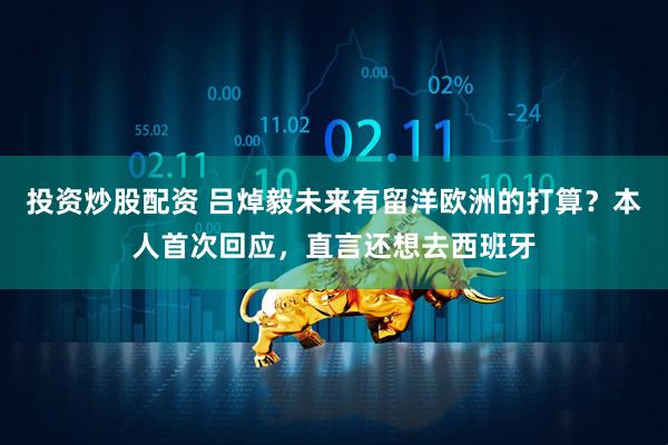 投资炒股配资 吕焯毅未来有留洋欧洲的打算？本人首次回应，直言还想去西班牙