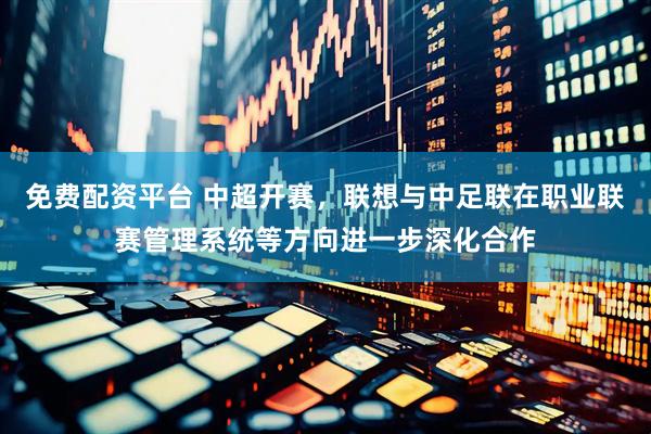 免费配资平台 中超开赛，联想与中足联在职业联赛管理系统等方向进一步深化合作