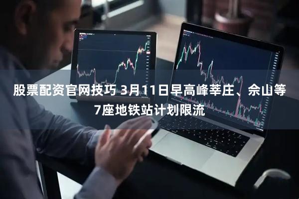 股票配资官网技巧 3月11日早高峰莘庄、佘山等7座地铁站计划限流
