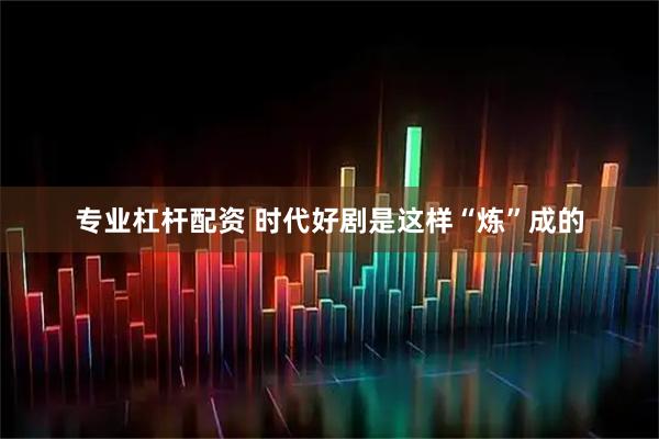 专业杠杆配资 时代好剧是这样“炼”成的