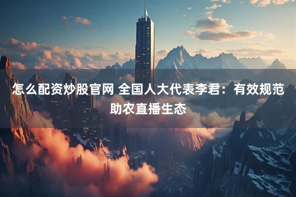 怎么配资炒股官网 全国人大代表李君：有效规范助农直播生态