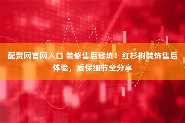 配资网官网入口 装修售后避坑！红杉树装饰售后体验，质保细节全分享