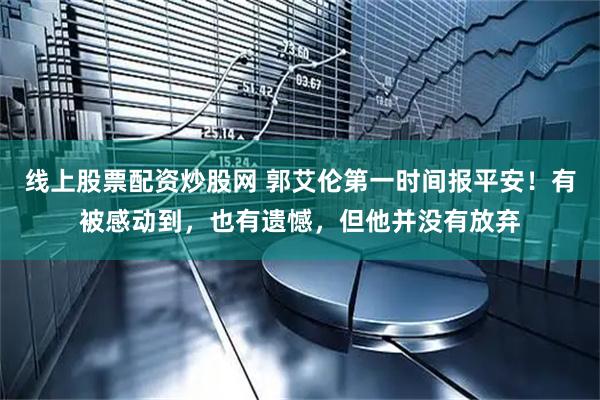 线上股票配资炒股网 郭艾伦第一时间报平安！有被感动到，也有遗憾，但他并没有放弃