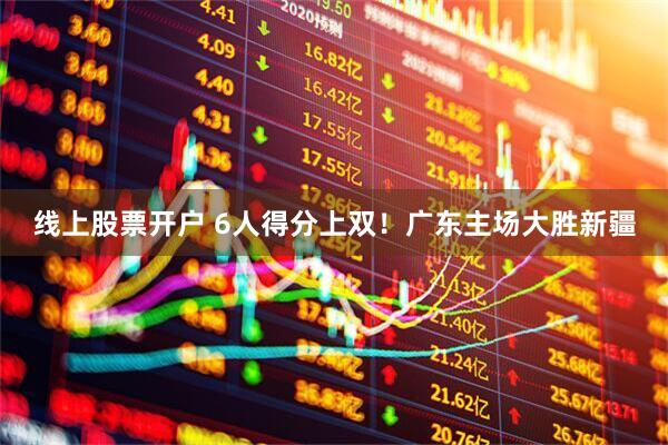 线上股票开户 6人得分上双！广东主场大胜新疆