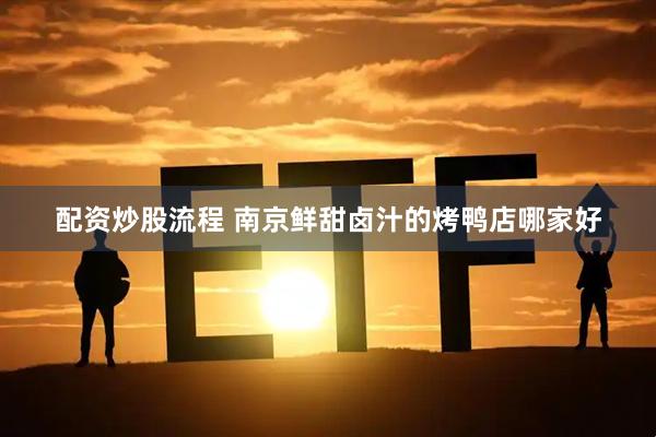 配资炒股流程 南京鲜甜卤汁的烤鸭店哪家好