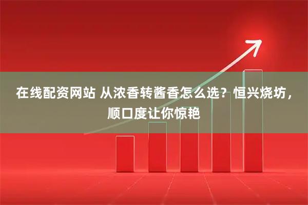 在线配资网站 从浓香转酱香怎么选？恒兴烧坊，顺口度让你惊艳