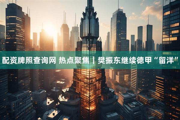 配资牌照查询网 热点聚焦｜樊振东继续德甲“留洋”