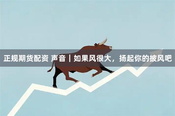 正规期货配资 声音｜如果风很大，扬起你的披风吧