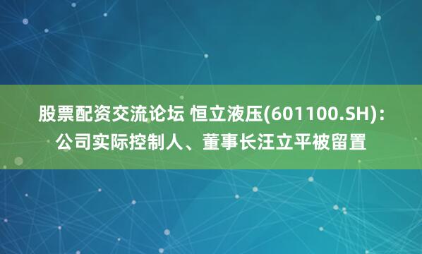 股票配资交流论坛 恒立液压(601100.SH)：公司实际控制人、董事长汪立平被留置