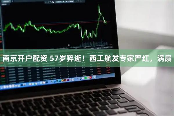 南京开户配资 57岁猝逝！西工航发专家严红，涡扇