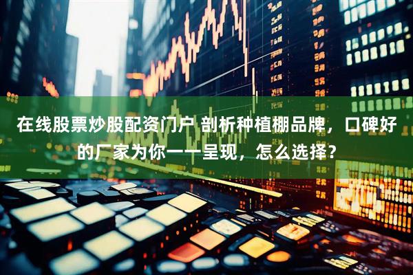 在线股票炒股配资门户 剖析种植棚品牌，口碑好的厂家为你一一呈现，怎么选择？