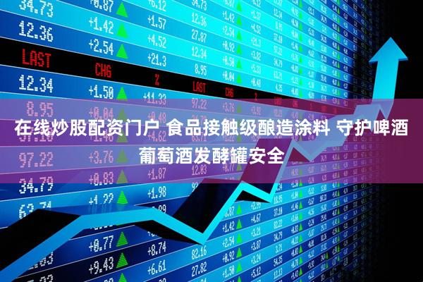 在线炒股配资门户 食品接触级酿造涂料 守护啤酒葡萄酒发酵罐安全