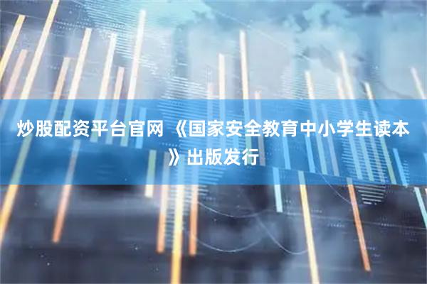 炒股配资平台官网 《国家安全教育中小学生读本》出版发行
