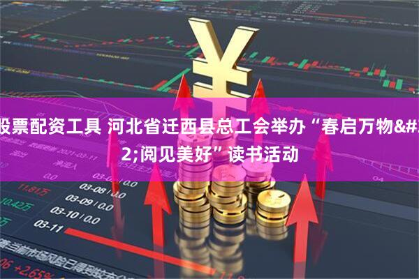 股票配资工具 河北省迁西县总工会举办“春启万物 阅见美好”读书活动