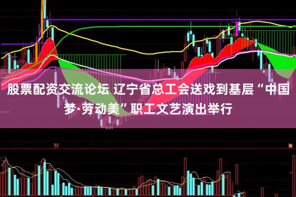 股票配资交流论坛 辽宁省总工会送戏到基层“中国梦·劳动美”职工文艺演出举行