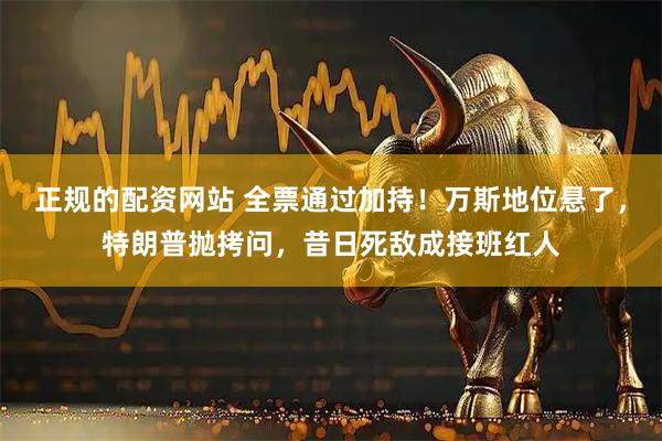 正规的配资网站 全票通过加持！万斯地位悬了，特朗普抛拷问，昔日死敌成接班红人