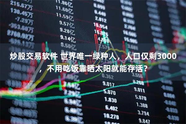 炒股交易软件 世界唯一绿种人，人口仅剩3000，不用吃饭靠晒太阳就能存活？