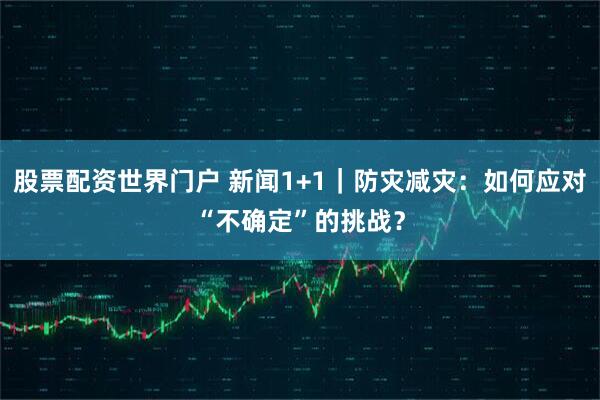 股票配资世界门户 新闻1+1｜防灾减灾：如何应对“不确定”的挑战？