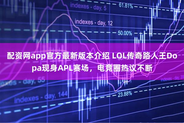 配资网app官方最新版本介绍 LOL传奇路人王Dopa现身APL赛场，电竞圈热议不断