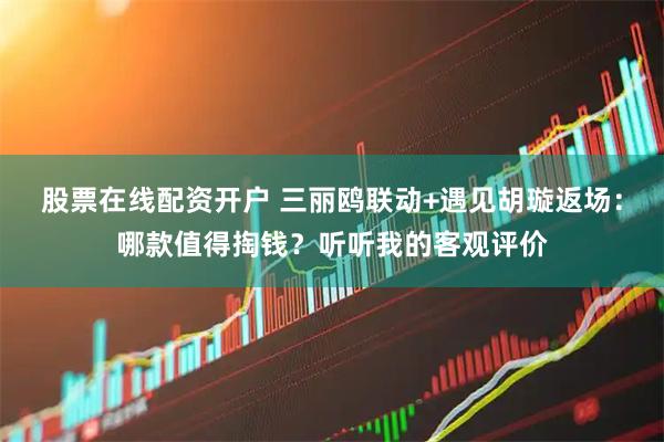 股票在线配资开户 三丽鸥联动+遇见胡璇返场：哪款值得掏钱？听听我的客观评价