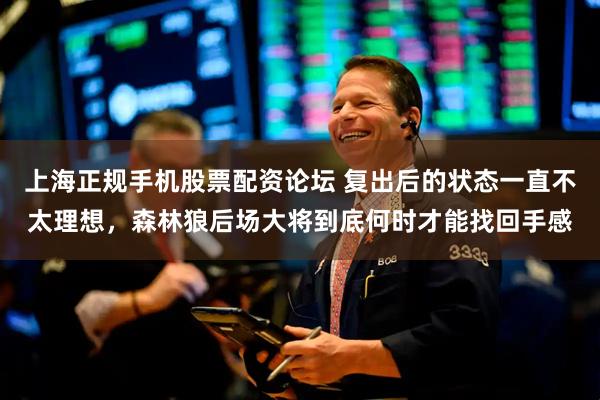 上海正规手机股票配资论坛 复出后的状态一直不太理想，森林狼后场大将到底何时才能找回手感
